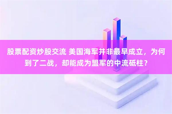 股票配资炒股交流 美国海军并非最早成立,为何到了二战,却能成为盟军的中流砥柱?