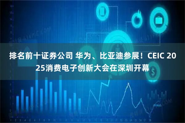 排名前十证券公司 华为、比亚迪参展!CEIC 2025消费电子创新大会在深圳开幕
