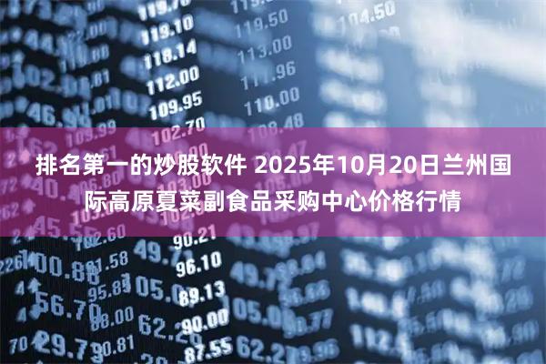 排名第一的炒股软件 2025年10月20日兰州国际高原夏菜副食品采购中心价格行情