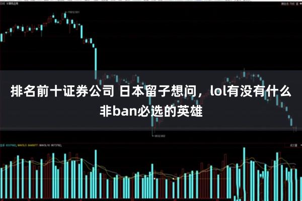 排名前十证券公司 日本留子想问,lol有没有什么非ban必选的英雄