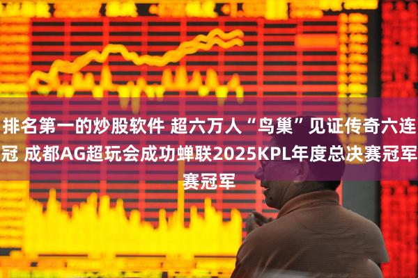 排名第一的炒股软件 超六万人“鸟巢”见证传奇六连冠 成都AG超玩会成功蝉联2025KPL年度总决赛冠军