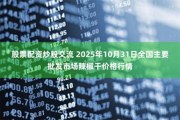 股票配资炒股交流 2025年10月31日全国主要批发市场辣椒干价格行情