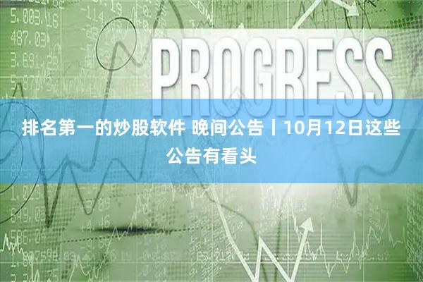 排名第一的炒股软件 晚间公告丨10月12日这些公告有看头