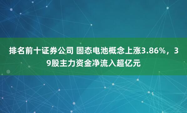 排名前十证券公司 固态电池概念上涨3.86%,39股主力资金净流入超亿元