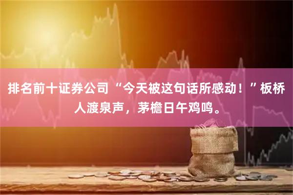 排名前十证券公司 “今天被这句话所感动!”板桥人渡泉声,茅檐日午鸡鸣。