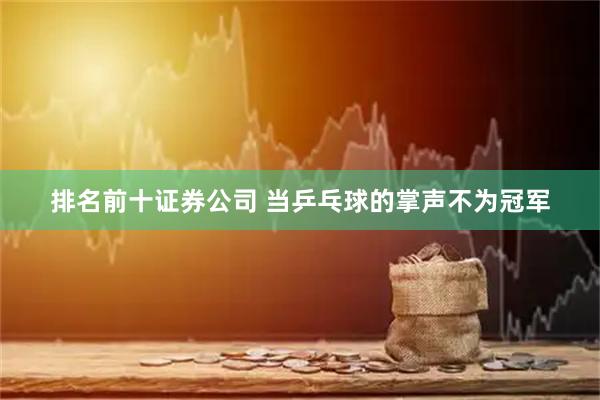 排名前十证券公司 当乒乓球的掌声不为冠军