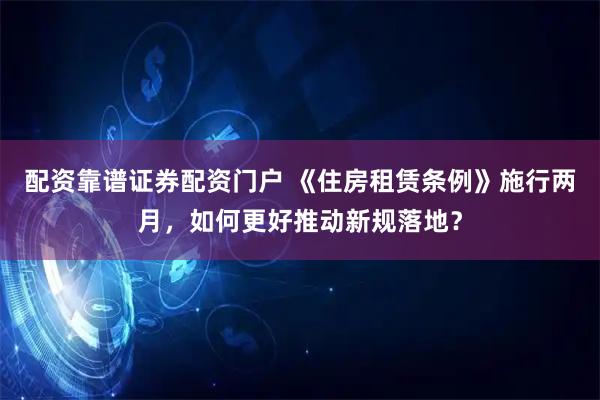配资靠谱证券配资门户 《住房租赁条例》施行两月，如何更好推动新规落地？