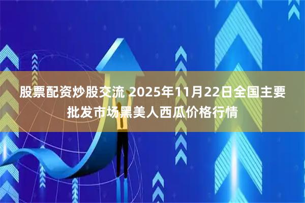 股票配资炒股交流 2025年11月22日全国主要批发市场黑美人西瓜价格行情