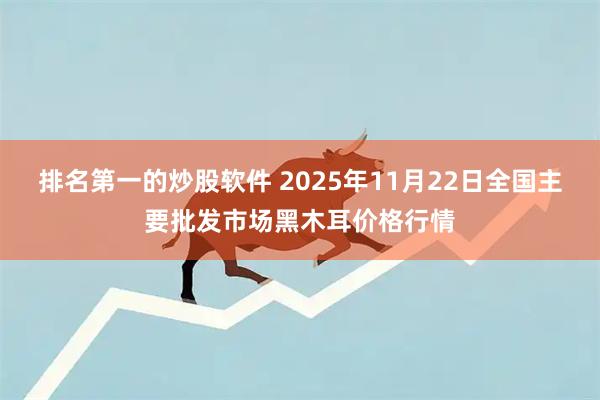排名第一的炒股软件 2025年11月22日全国主要批发市场黑木耳价格行情