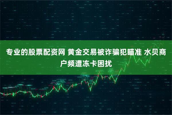 专业的股票配资网 黄金交易被诈骗犯瞄准 水贝商户频遭冻卡困扰