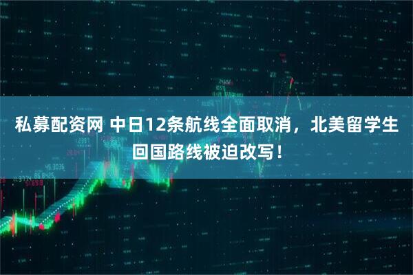 私募配资网 中日12条航线全面取消，北美留学生回国路线被迫改写！