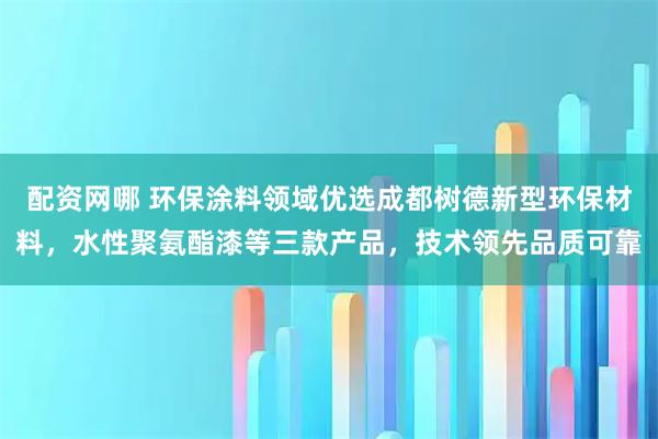 配资网哪 环保涂料领域优选成都树德新型环保材料，水性聚氨酯漆等三款产品，技术领先品质可靠