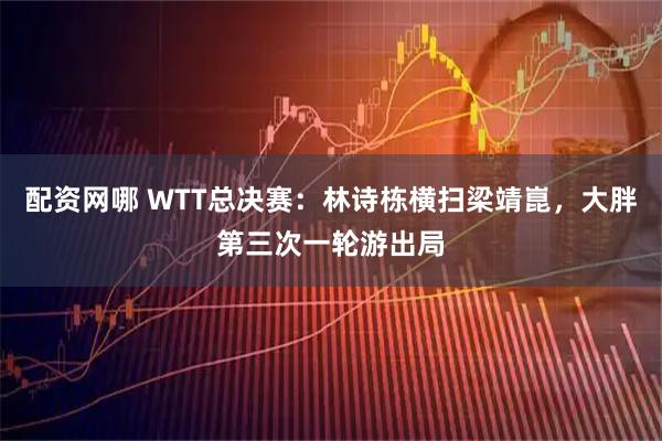 配资网哪 WTT总决赛:林诗栋横扫梁靖崑,大胖第三次一轮游出局