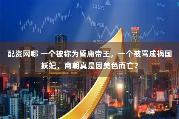 配资网哪 一个被称为昏庸帝王，一个被骂成祸国妖妃，商朝真是因美色而亡？