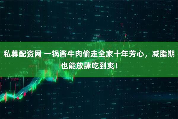 私募配资网 一锅酱牛肉偷走全家十年芳心,减脂期也能放肆吃到爽!
