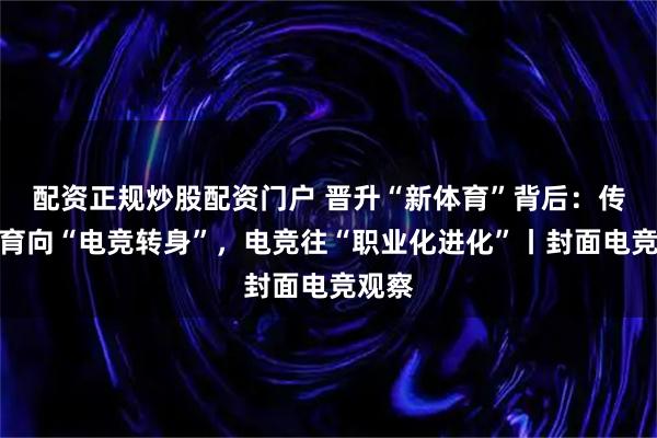 配资正规炒股配资门户 晋升“新体育”背后：传统体育向“电竞转身”，电竞往“职业化进化”丨封面电竞观察