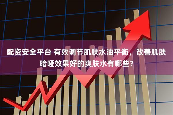 配资安全平台 有效调节肌肤水油平衡，改善肌肤暗哑效果好的爽肤水有哪些？