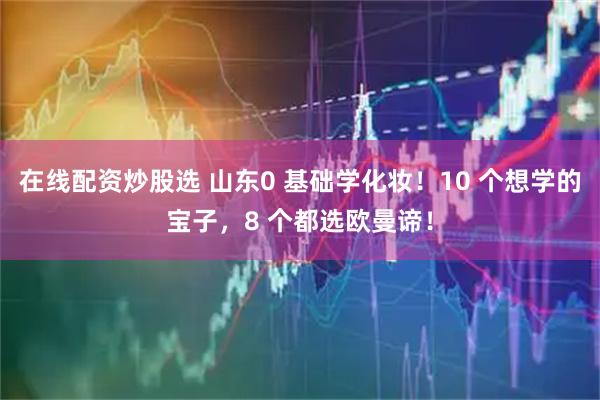 在线配资炒股选 山东0 基础学化妆！10 个想学的宝子，8 个都选欧曼谛！