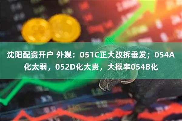 沈阳配资开户 外媒：051C正大改拆垂发；054A化太弱，052D化太贵，大概率054B化