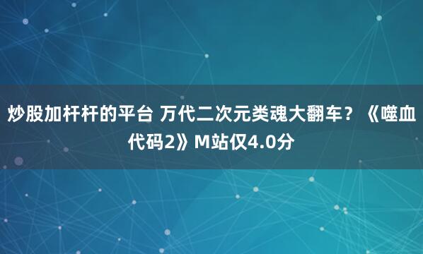 炒股加杆杆的平台 万代二次元类魂大翻车？《噬血代码2》M站仅4.0分