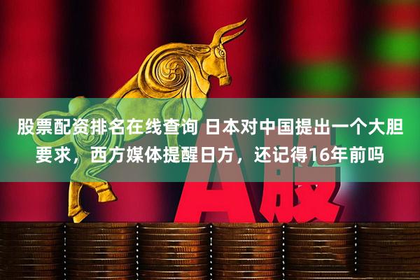 股票配资排名在线查询 日本对中国提出一个大胆要求，西方媒体提醒日方，还记得16年前吗
