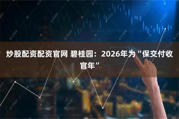 炒股配资配资官网 碧桂园：2026年为“保交付收官年”