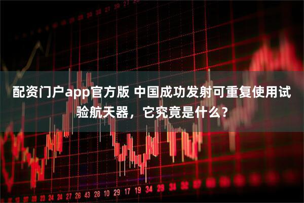 配资门户app官方版 中国成功发射可重复使用试验航天器，它究竟是什么？
