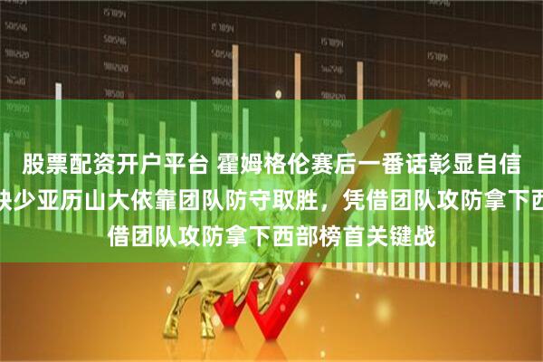 股票配资开户平台 霍姆格伦赛后一番话彰显自信和实力，雷霆缺少亚历山大依靠团队防守取胜，凭借团队攻防拿下西部榜首关键战