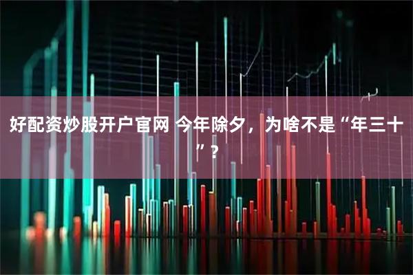 好配资炒股开户官网 今年除夕，为啥不是“年三十”？