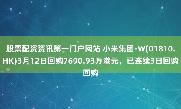 股票配资资讯第一门户网站 小米集团-W(01810.HK)3月12日回购7690.93万港元，已连续3日回购