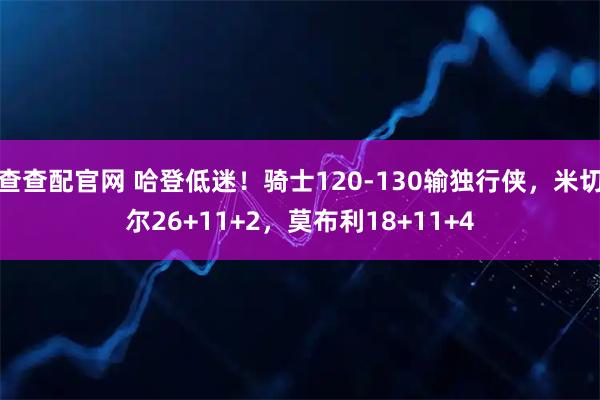 查查配官网 哈登低迷！骑士120-130输独行侠，米切尔26+11+2，莫布利18+11+4