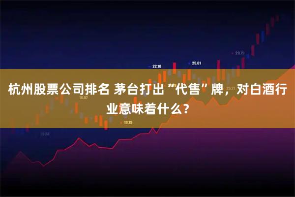 杭州股票公司排名 茅台打出“代售”牌，对白酒行业意味着什么？