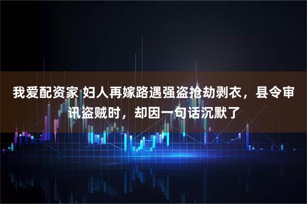 我爱配资家 妇人再嫁路遇强盗抢劫剥衣，县令审讯盗贼时，却因一句话沉默了