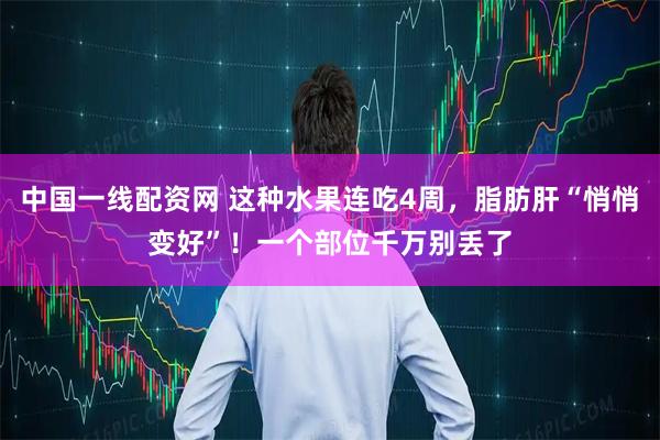 中国一线配资网 这种水果连吃4周，脂肪肝“悄悄变好”！一个部位千万别丢了