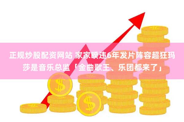 正规炒股配资网站 家家睽违6年发片阵容超狂　玛莎是音乐总监「金曲歌王、乐团都来了」