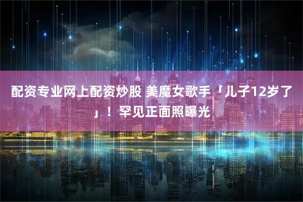 配资专业网上配资炒股 美魔女歌手「儿子12岁了」！　罕见正面照曝光