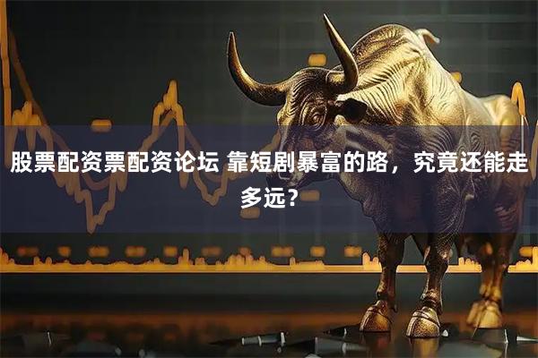 股票配资票配资论坛 靠短剧暴富的路，究竟还能走多远？