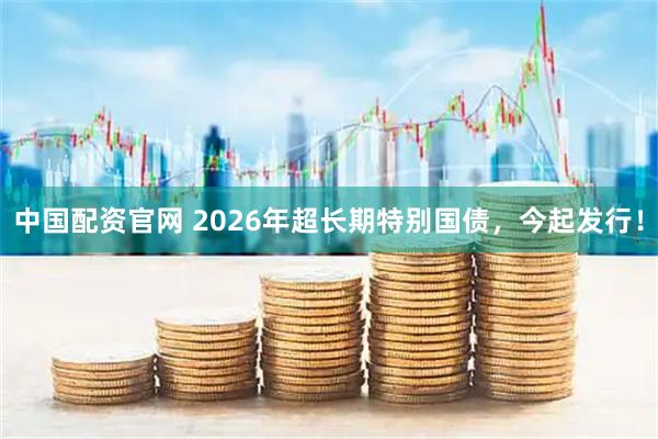 中国配资官网 2026年超长期特别国债，今起发行！