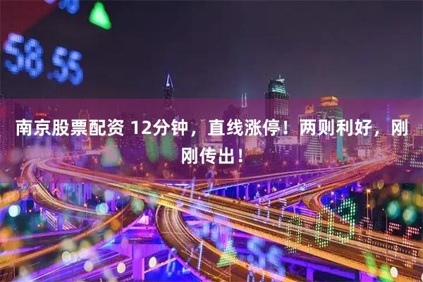 南京股票配资 12分钟，直线涨停！两则利好，刚刚传出！