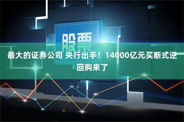 最大的证券公司 央行出手！14000亿元买断式逆回购来了