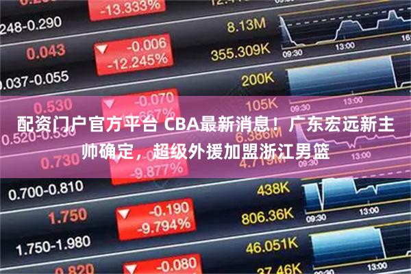 配资门户官方平台 CBA最新消息！广东宏远新主帅确定，超级外援加盟浙江男篮