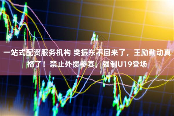 一站式配资服务机构 樊振东不回来了，王励勤动真格了！禁止外援参赛，强制U19登场