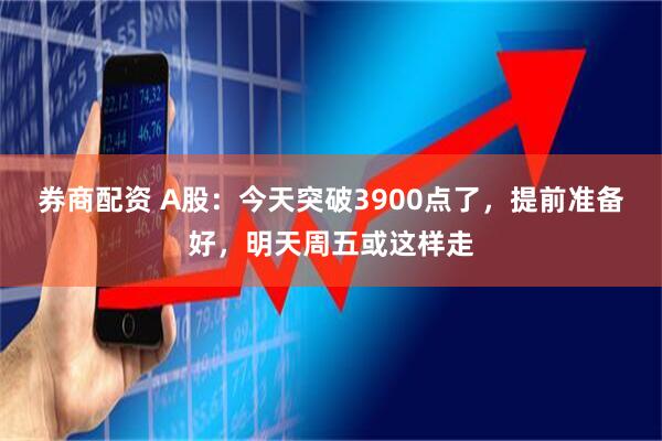 券商配资 A股：今天突破3900点了，提前准备好，明天周五或这样走