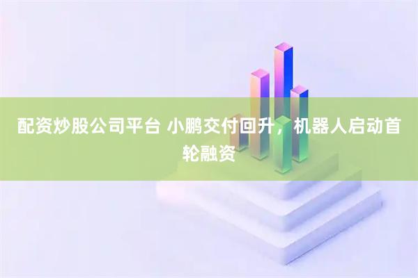 配资炒股公司平台 小鹏交付回升，机器人启动首轮融资