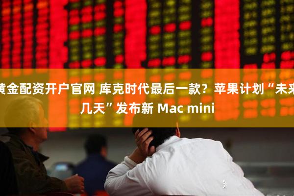 黄金配资开户官网 库克时代最后一款？苹果计划“未来几天”发布新 Mac mini
